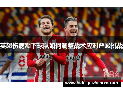 英超伤病潮下球队如何调整战术应对严峻挑战