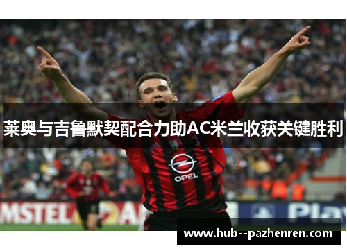 莱奥与吉鲁默契配合力助AC米兰收获关键胜利