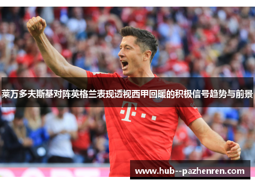 莱万多夫斯基对阵英格兰表现透视西甲回暖的积极信号趋势与前景 莱万多夫斯基对阵英格兰表现透视西甲回暖的积极信号趋势与前景