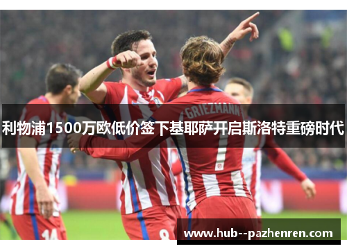 利物浦1500万欧低价签下基耶萨开启斯洛特重磅时代