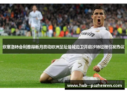 坎塞洛转会利雅得新月震动欧洲足坛曼城边卫开启沙特征程引发热议