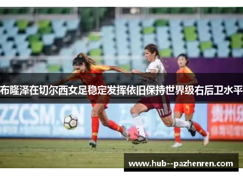 布隆泽在切尔西女足稳定发挥依旧保持世界级右后卫水平 布隆泽在切尔西女足稳定发挥依旧保持世界级右后卫水平