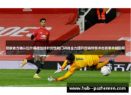 曼联官方确认拉什福德加练针对性射门训练全力提升终结效率冲击赛季关键阶段