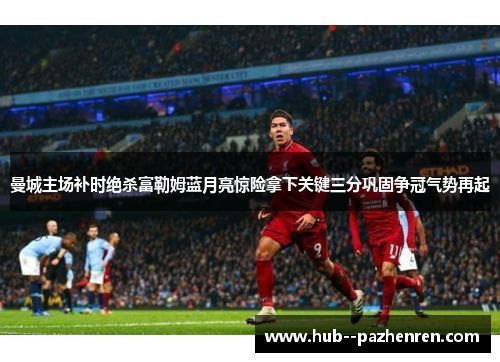 曼城主场补时绝杀富勒姆蓝月亮惊险拿下关键三分巩固争冠气势再起 曼城主场补时绝杀富勒姆蓝月亮惊险拿下关键三分巩固争冠气势再起