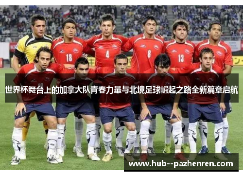 世界杯舞台上的加拿大队青春力量与北境足球崛起之路全新篇章启航 世界杯舞台上的加拿大队青春力量与北境足球崛起之路全新篇章启航
