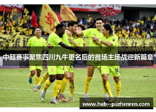 中超赛事聚焦四川九牛更名后的首场主场战迎新篇章 中超赛事聚焦四川九牛更名后的首场主场战迎新篇章