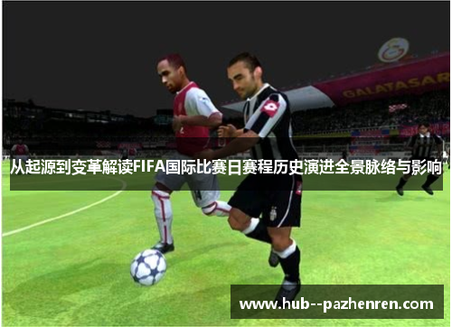 从起源到变革解读FIFA国际比赛日赛程历史演进全景脉络与影响 从起源到变革解读FIFA国际比赛日赛程历史演进全景脉络与影响