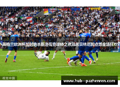 英格兰欧洲杯加时绝杀斯洛伐克逆转之夜凯恩贝林厄姆点燃全场狂欢 英格兰欧洲杯加时绝杀斯洛伐克逆转之夜凯恩贝林厄姆点燃全场狂欢